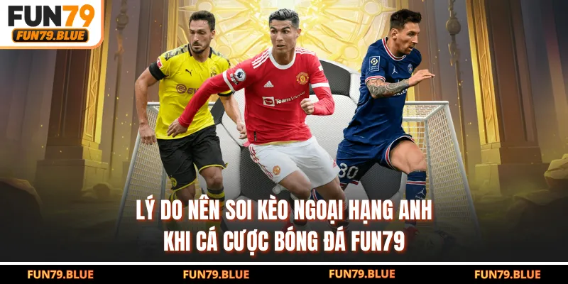 Lý do nên soi kèo Ngoại Hạng Anh khi cá cược bóng đá FUN79